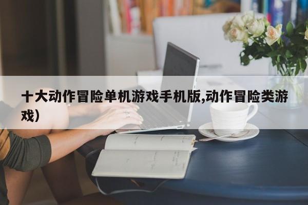 十大动作冒险单机游戏手机版,动作冒险类游戏)
