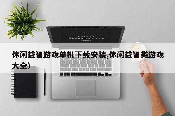 休闲益智游戏单机下载安装,休闲益智类游戏大全)