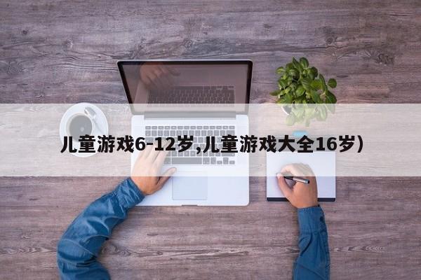 儿童游戏6-12岁,儿童游戏大全16岁)