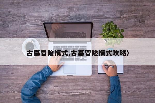 古墓冒险模式,古墓冒险模式攻略)
