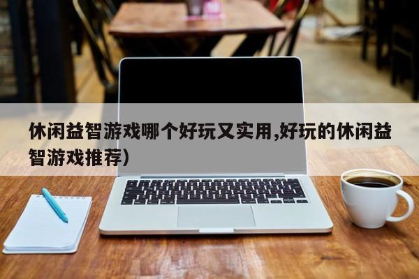 休闲益智游戏哪个好玩又实用,好玩的休闲益智游戏推荐)