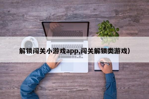 解锁闯关小游戏app,闯关解锁类游戏)