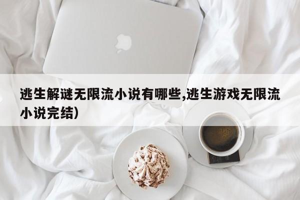 逃生解谜无限流小说有哪些,逃生游戏无限流小说完结)
