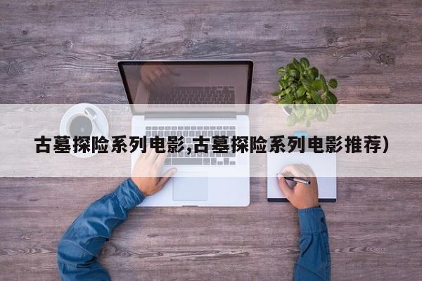 古墓探险系列电影,古墓探险系列电影推荐)